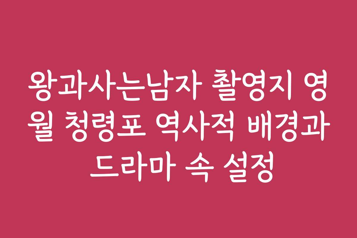 왕과사는남자 촬영지 영월 청령포 역사적 배경과 드라마 속 설정