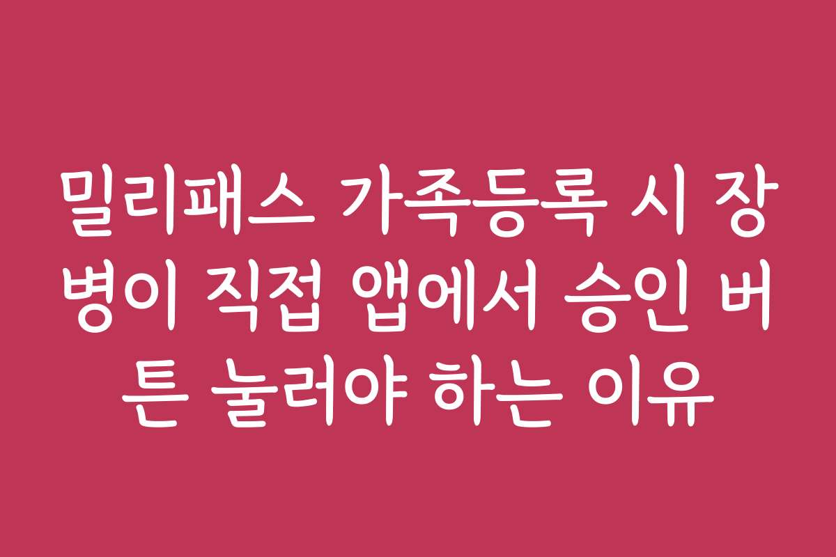 밀리패스 가족등록 시 장병이 직접 앱에서 승인 버튼 눌러야 하는 이유