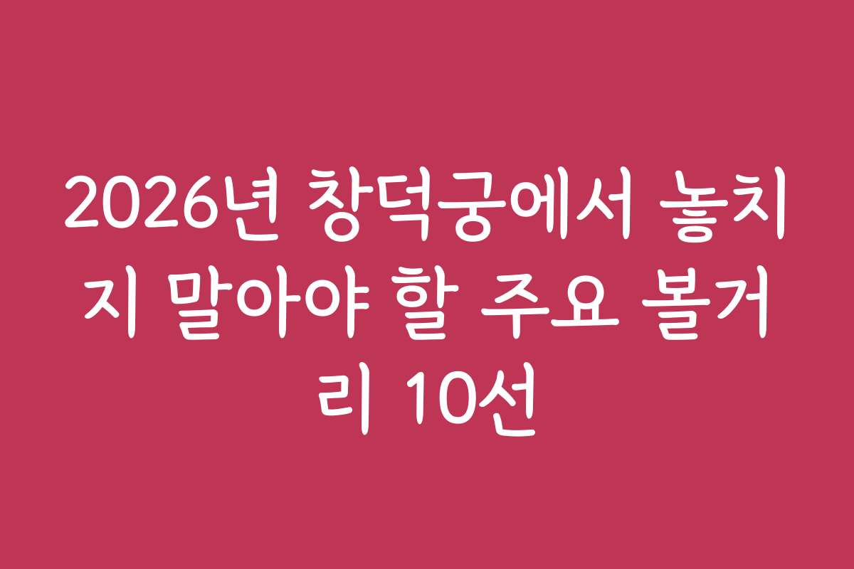 2026년 창덕궁에서 놓치지 말아야 할 주요 볼거리 10선