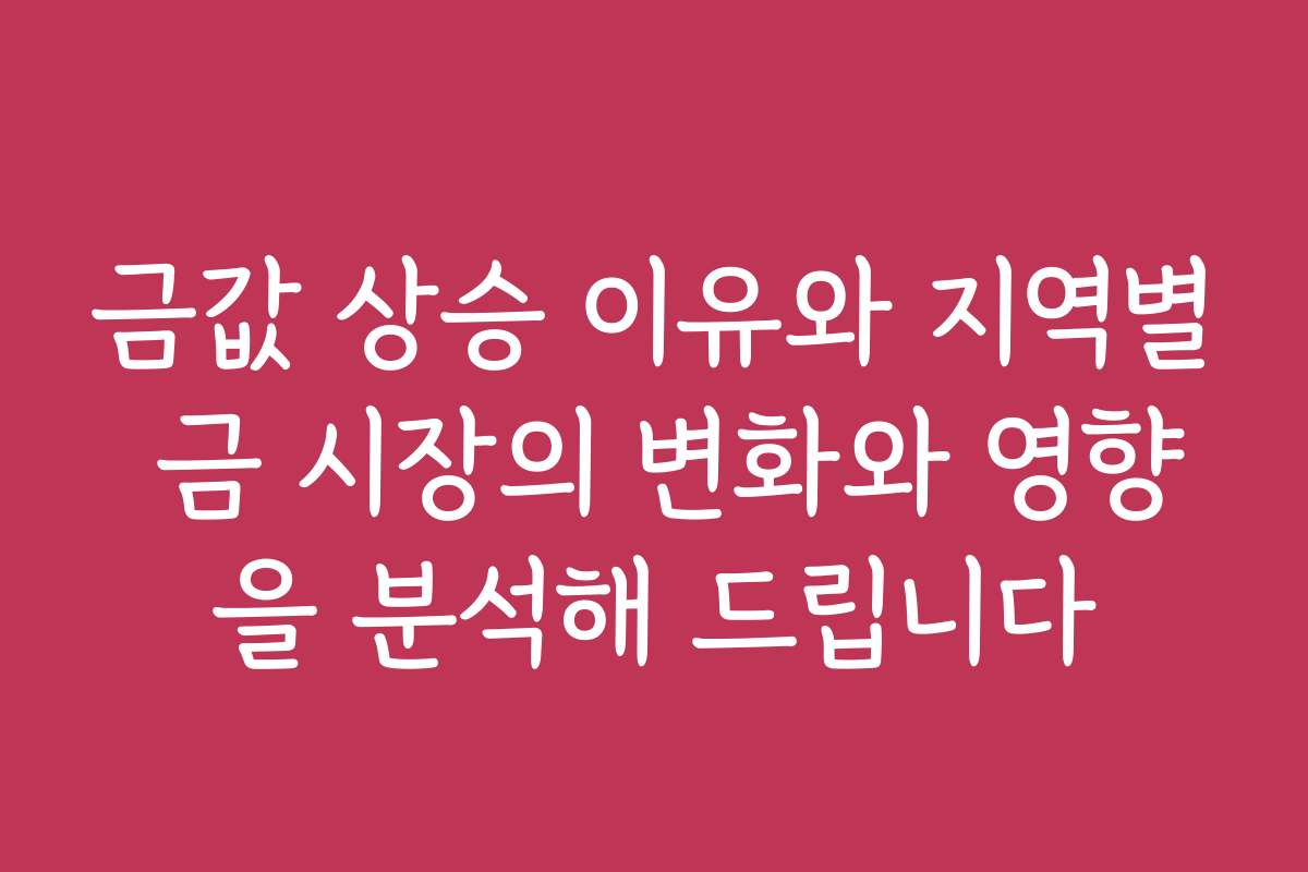 금값 상승 이유와 지역별 금 시장의 변화와 영향을 분석해 드립니다