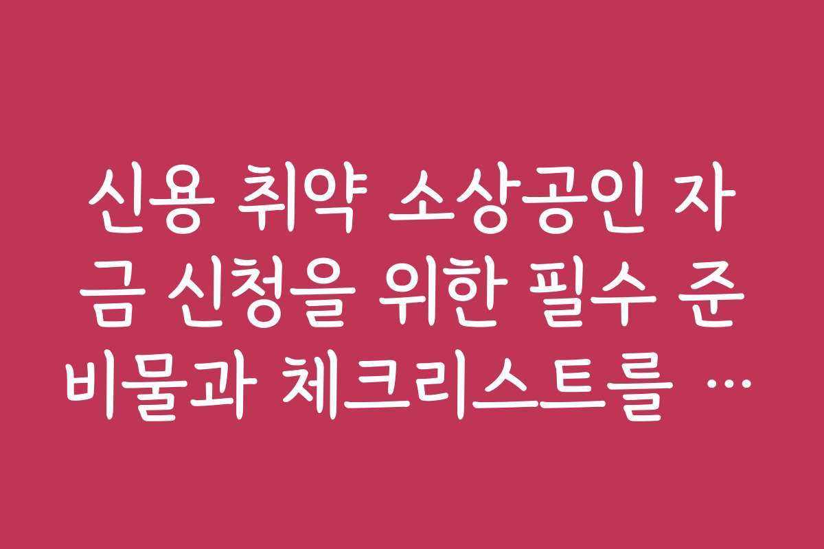 신용 취약 소상공인 자금 신청을 위한 필수 준비물과 체크리스트를 안내합니다