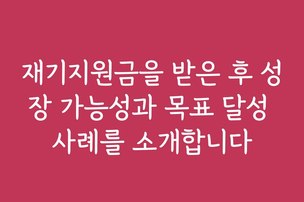 재기지원금을 받은 후 성장 가능성과 목표 달성 사례를 소개합니다 재기지원금을 받은 후 성장 가능성과 목표 달성 사례를 소개합니다