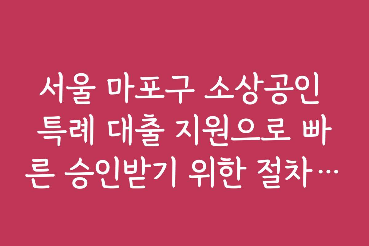 서울 마포구 소상공인 특례 대출 지원으로 빠른 승인받기 위한 절차와 방법을 안내합니다