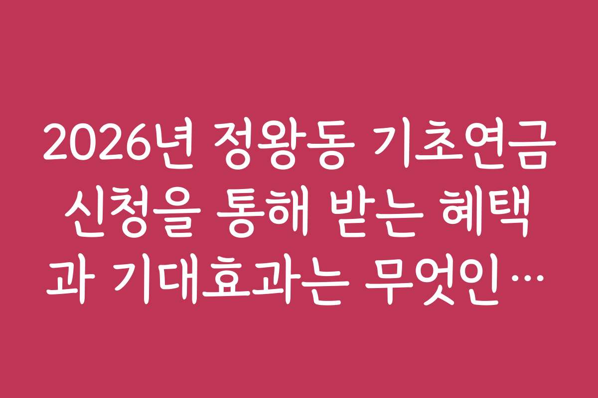 2026년 정왕동 기초연금신청을 통해 받는 혜택과 기대효과는 무엇인가요 2026년 정왕동 기초연금신청을 통해 받는 혜택과 기대효과는 무엇인가요