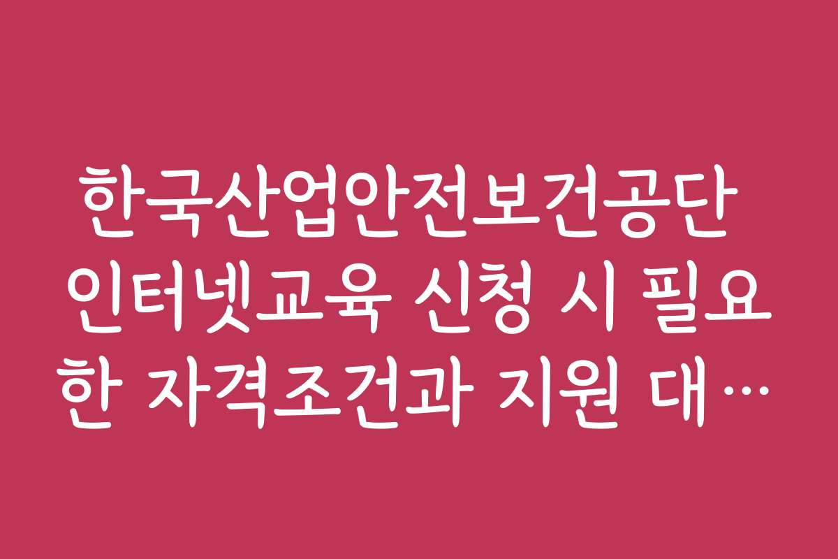 한국산업안전보건공단 인터넷교육 신청 시 필요한 자격조건과 지원 대상은 무엇인가요