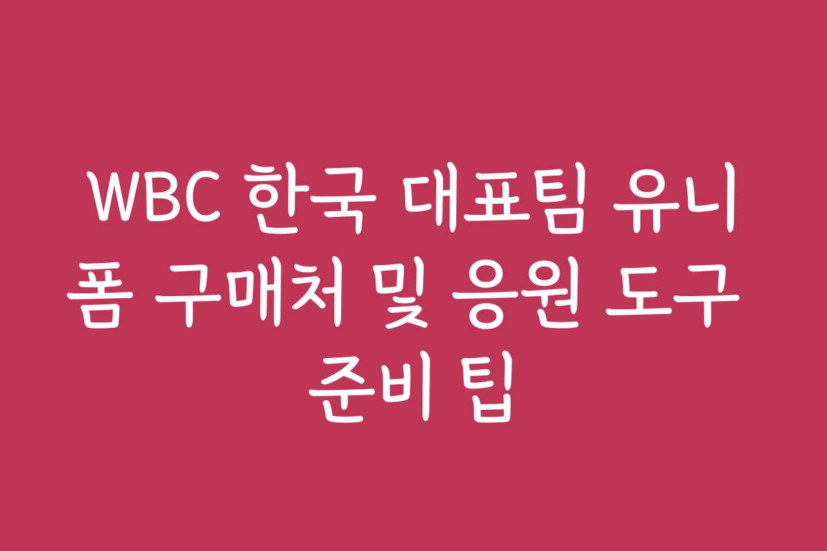 WBC 한국 대표팀 유니폼 구매처 및 응원 도구 준비 팁