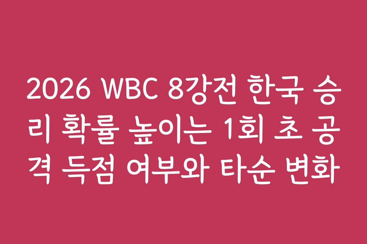 2026 WBC 8강전 한국 승리 확률 높이는 1회 초 공격 득점 여부와 타순 변화