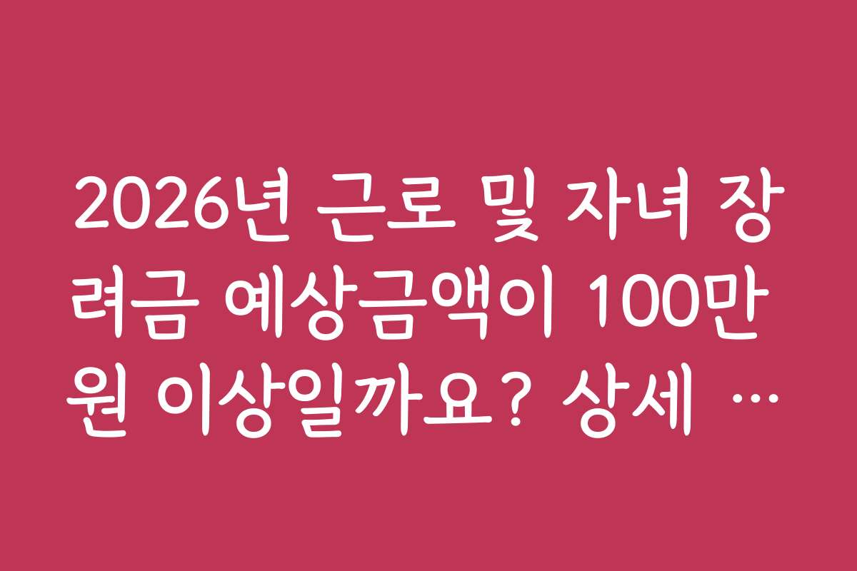 2026년 근로 및 자녀 장려금 예상금액이 100만 원 이상일까요? 상세 예상금액 정보 2026년 근로 및 자녀 장려금 예상금액이 100만 원 이상일까요? 상세 예상금액 정보