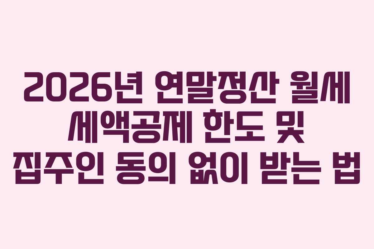 2026년 연말정산 월세 세액공제 한도 및 집주인 동의 없이 받는 법