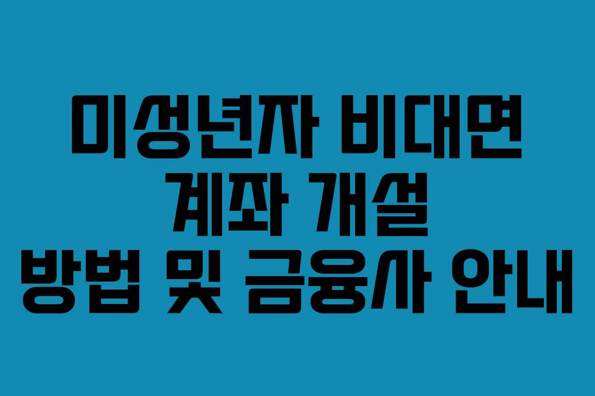 미성년자 비대면 계좌 개설 방법 및 금융사 안내 미성년자 비대면 계좌 개설 방법 및 금융사 안내