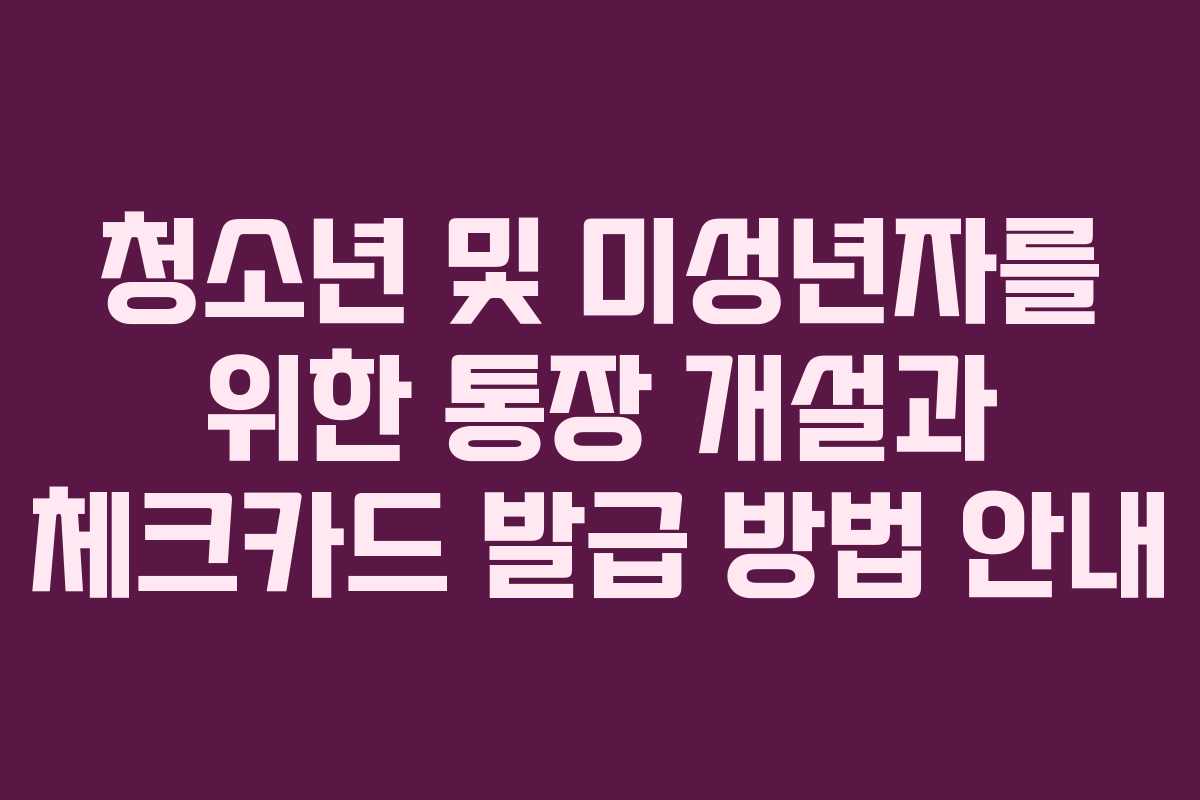청소년 및 미성년자를 위한 통장 개설과 체크카드 발급 방법 안내 청소년 및 미성년자를 위한 통장 개설과 체크카드 발급 방법 안내