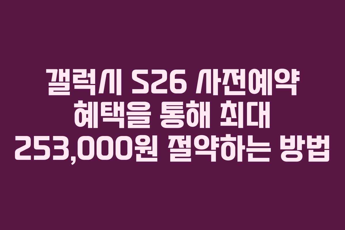 갤럭시 S26 사전예약 혜택을 통해 최대 253,000원 절약하는 방법