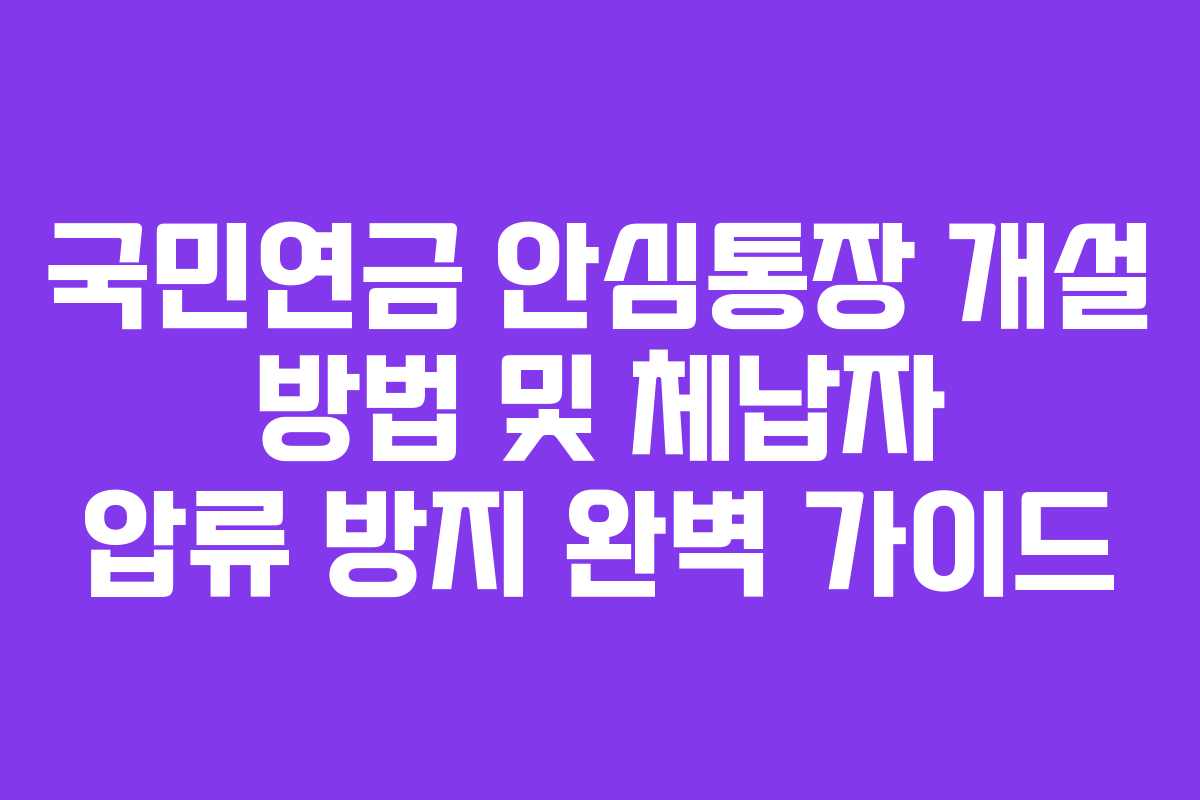 국민연금 안심통장 개설 방법 및 체납자 압류 방지 완벽 가이드