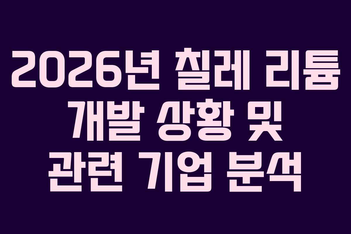 2026년 칠레 리튬 개발 상황 및 관련 기업 분석