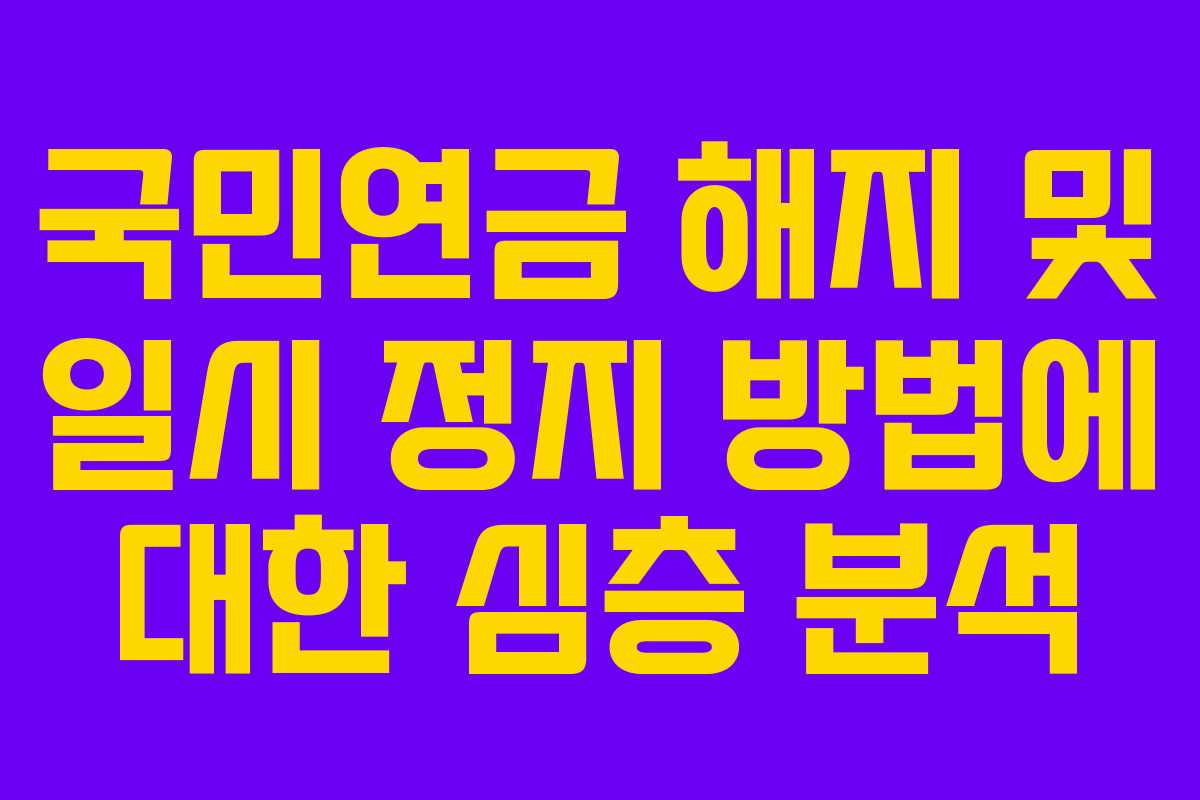 국민연금 해지 및 일시 정지 방법에 대한 심층 분석