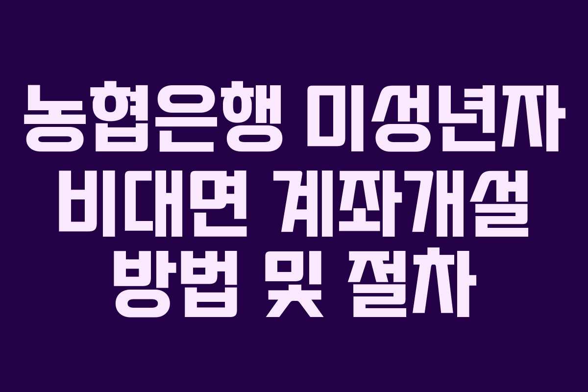 농협은행 미성년자 비대면 계좌개설 방법 및 절차 농협은행 미성년자 비대면 계좌개설 방법 및 절차