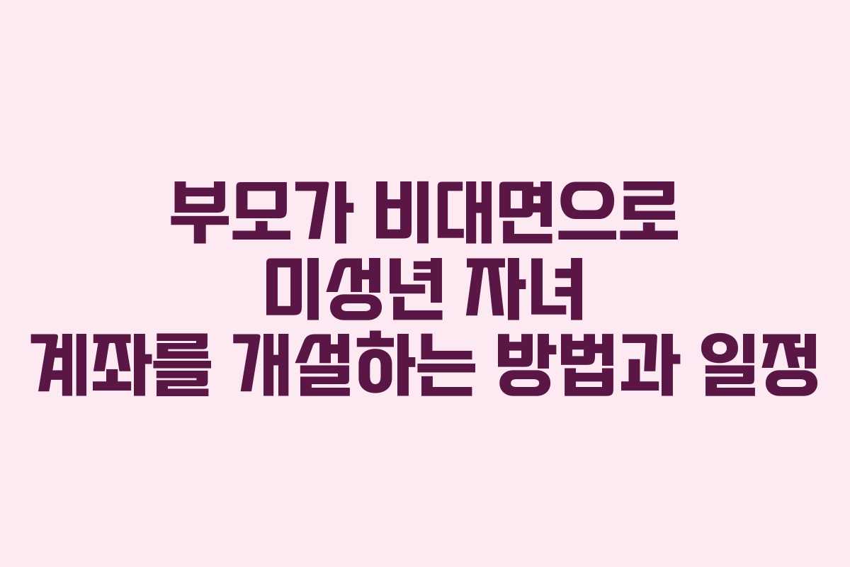 부모가 비대면으로 미성년 자녀 계좌를 개설하는 방법과 일정