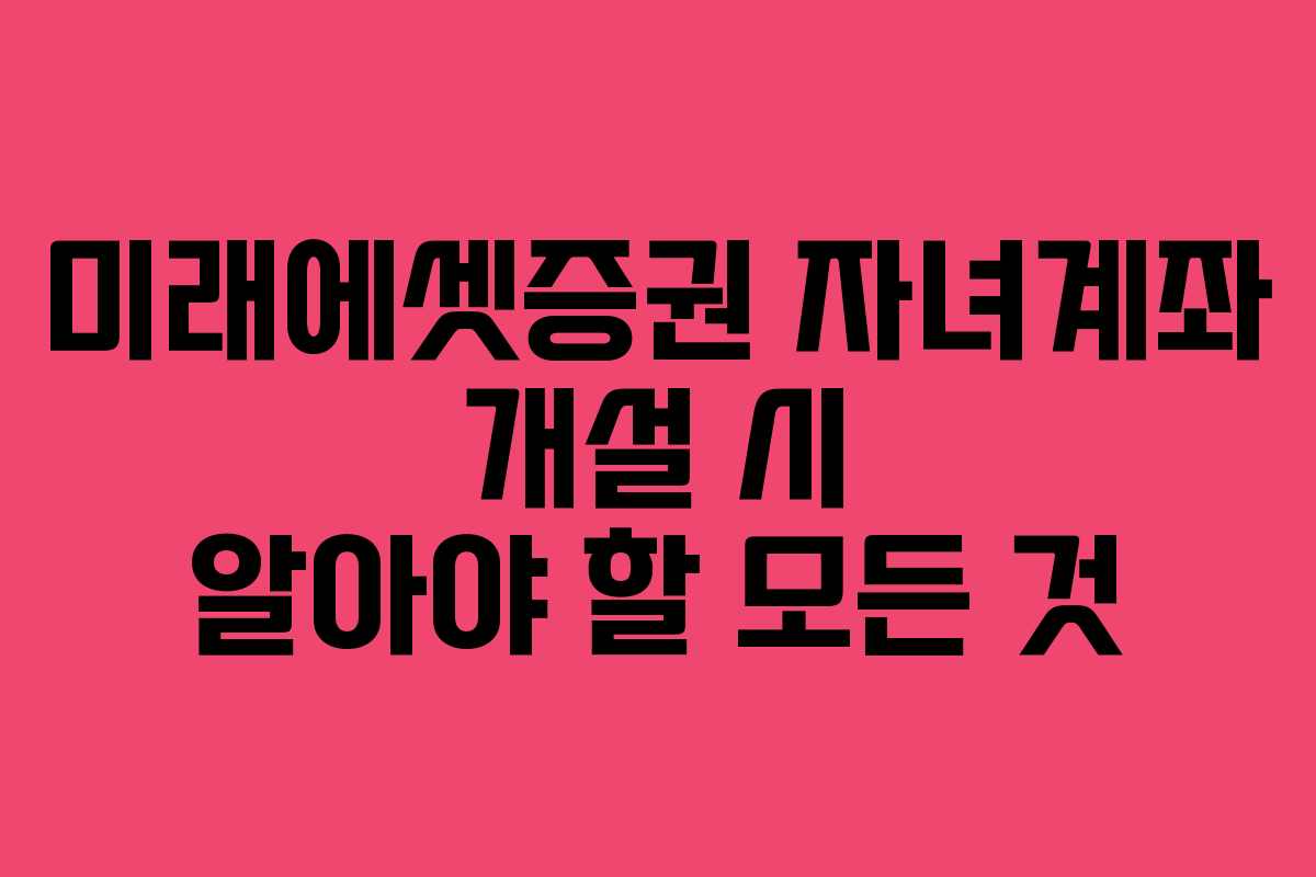 미래에셋증권 자녀계좌 개설 시 알아야 할 모든 것