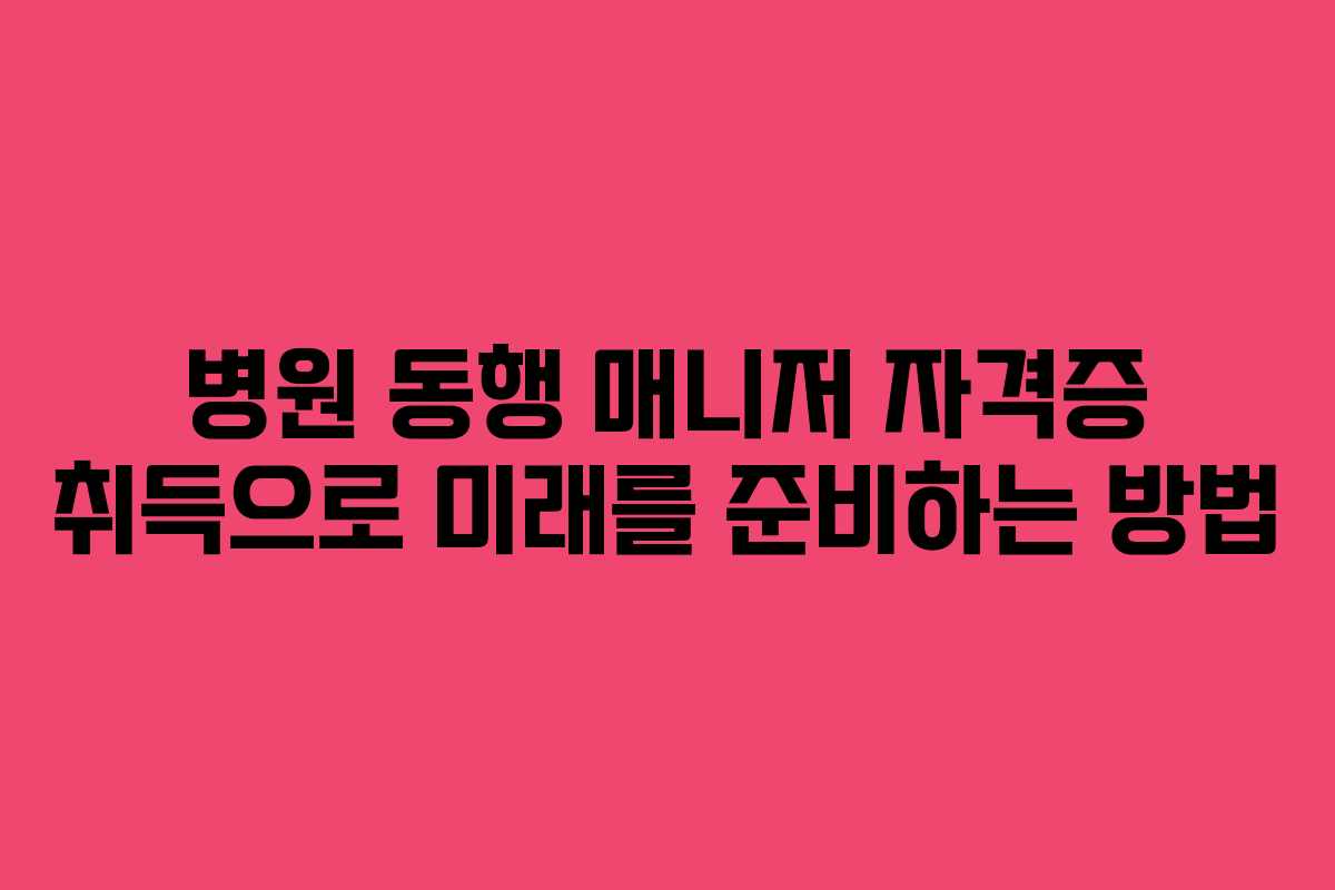 병원 동행 매니저 자격증 취득으로 미래를 준비하는 방법