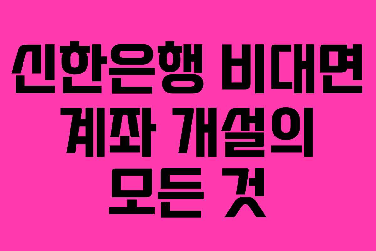 신한은행 비대면 계좌 개설의 모든 것 신한은행 비대면 계좌 개설의 모든 것