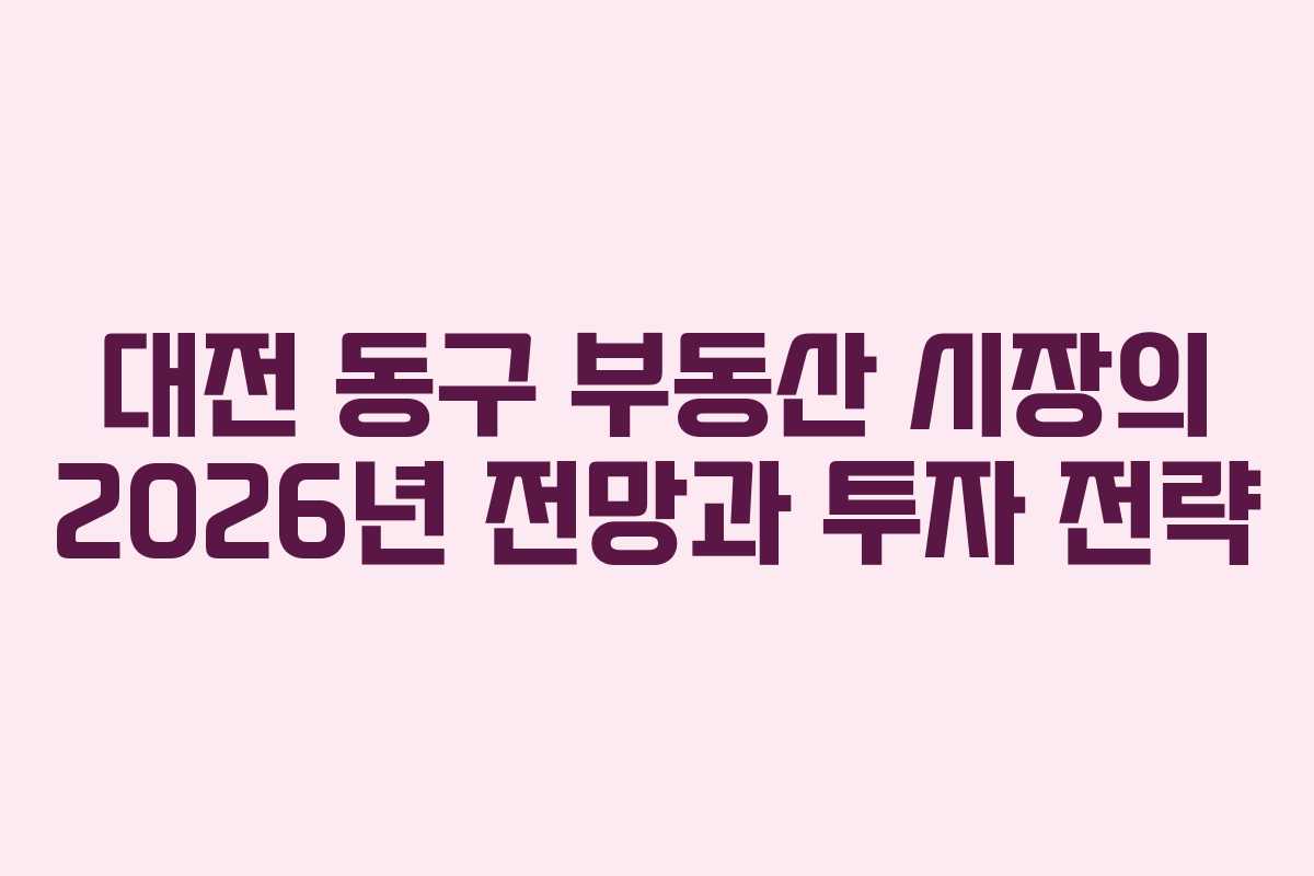 대전 동구 부동산 시장의 2026년 전망과 투자 전략