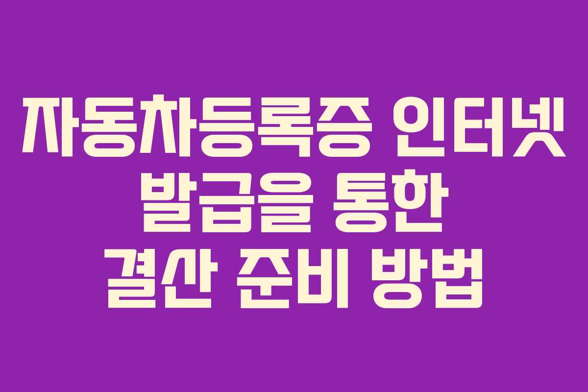 자동차등록증 인터넷 발급을 통한 결산 준비 방법 자동차등록증 인터넷 발급을 통한 결산 준비 방법