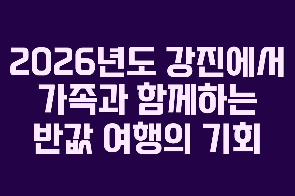 2026년도 강진에서 가족과 함께하는 반값 여행의 기회