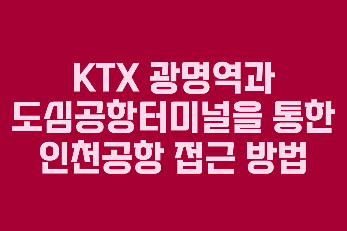 KTX 광명역과 도심공항터미널을 통한 인천공항 접근 방법