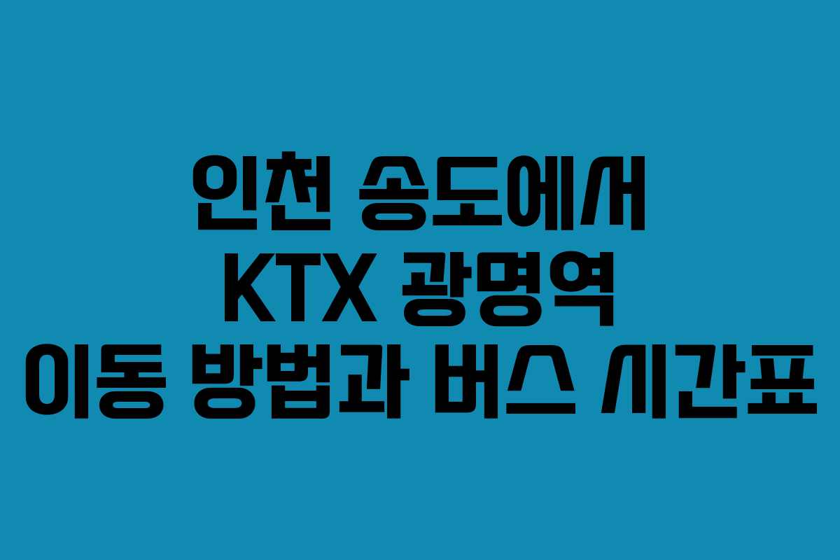인천 송도에서 KTX 광명역 이동 방법과 버스 시간표