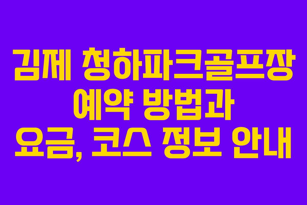 김제 청하파크골프장 예약 방법과 요금, 코스 정보 안내