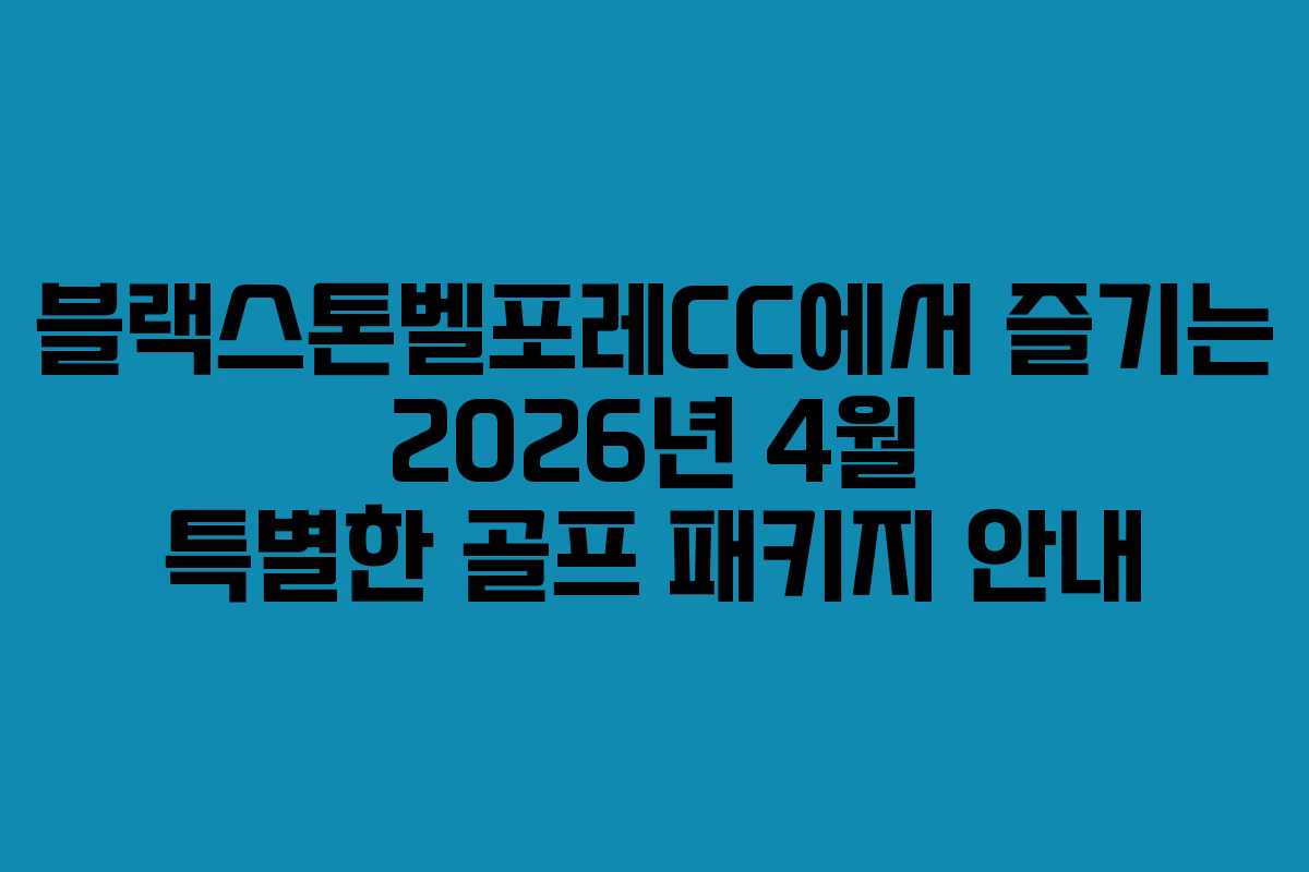 블랙스톤벨포레CC에서 즐기는 2026년 4월 특별한 골프 패키지 안내