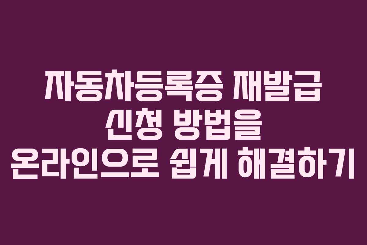 자동차등록증 재발급 신청 방법을 온라인으로 쉽게 해결하기