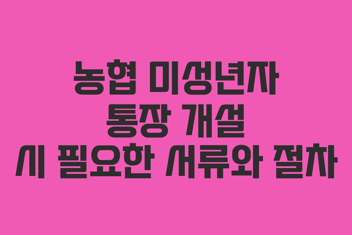 농협 미성년자 통장 개설 시 필요한 서류와 절차 농협 미성년자 통장 개설 시 필요한 서류와 절차