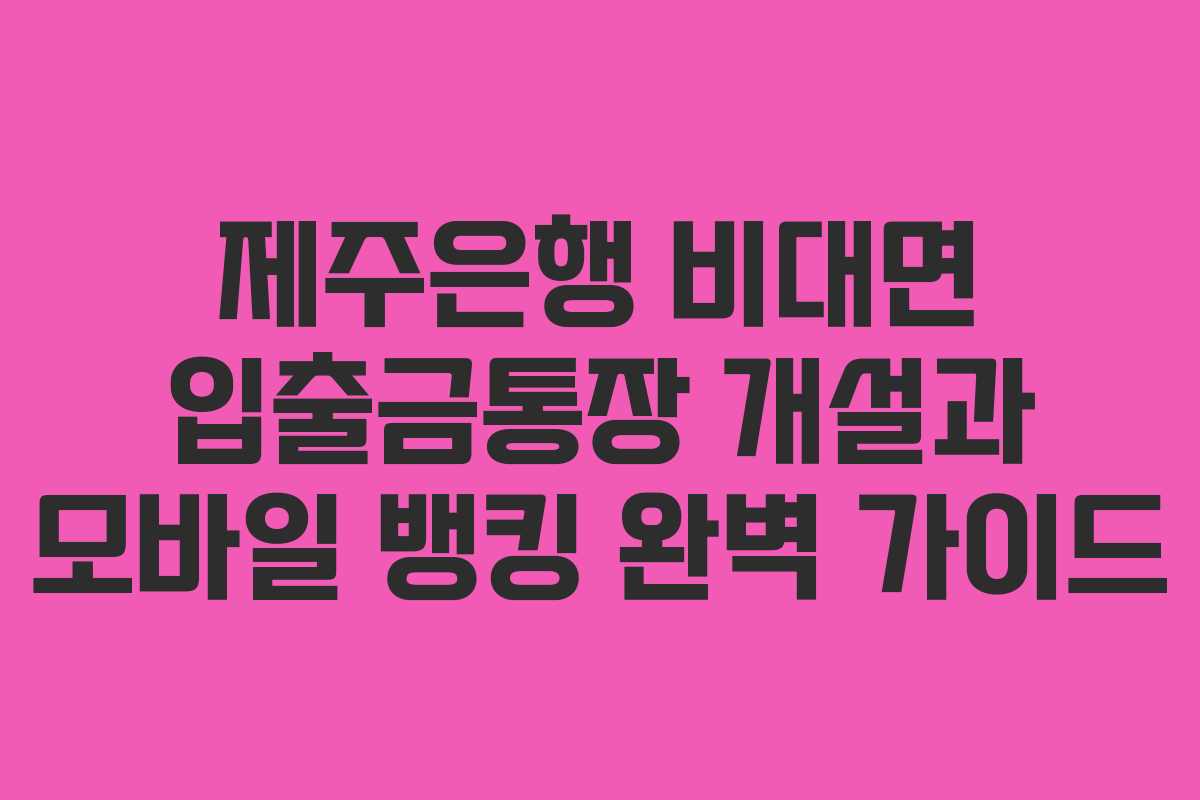 제주은행 비대면 입출금통장 개설과 모바일 뱅킹 완벽 가이드