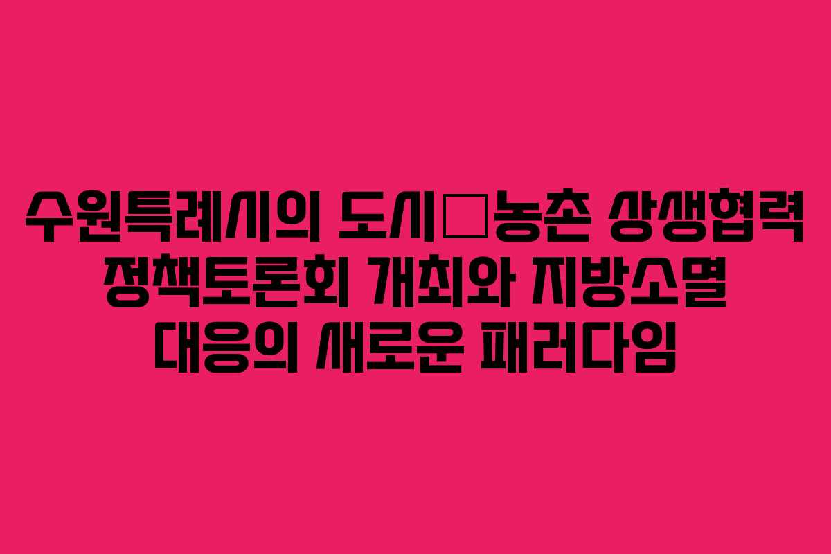 수원특례시의 도시–농촌 상생협력 정책토론회 개최와 지방소멸 대응의 새로운 패러다임