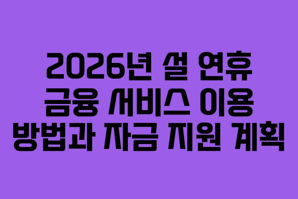 2026년 설 연휴 금융 서비스 이용 방법과 자금 지원 계획