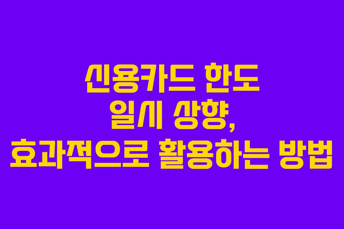 신용카드 한도 일시 상향, 효과적으로 활용하는 방법