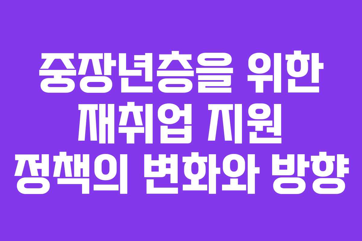 중장년층을 위한 재취업 지원 정책의 변화와 방향 중장년층을 위한 재취업 지원 정책의 변화와 방향