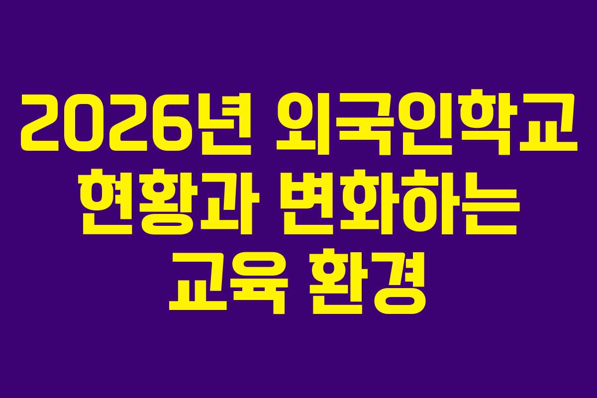 2026년 외국인학교 현황과 변화하는 교육 환경 2026년 외국인학교 현황과 변화하는 교육 환경