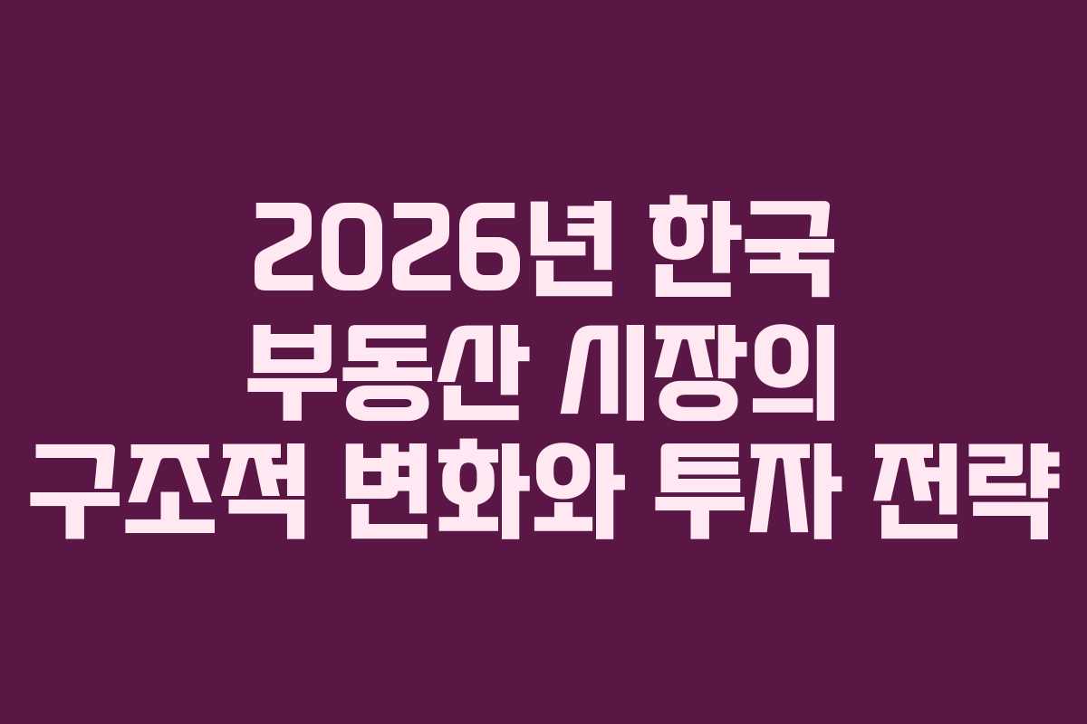 2026년 한국 부동산 시장의 구조적 변화와 투자 전략 2026년 한국 부동산 시장의 구조적 변화와 투자 전략