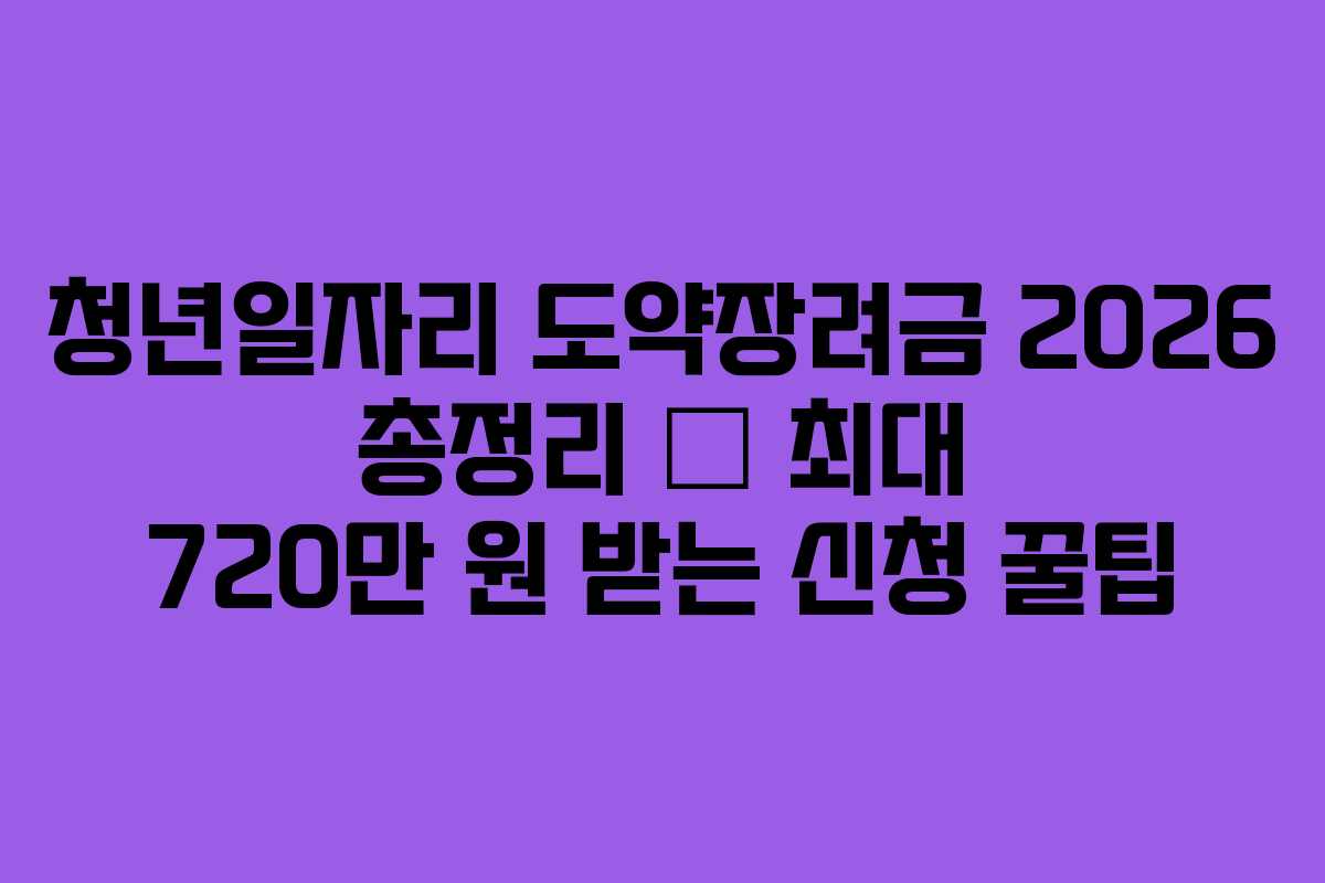청년일자리 도약장려금 2026 총정리 – 최대 720만 원 받는 신청 꿀팁