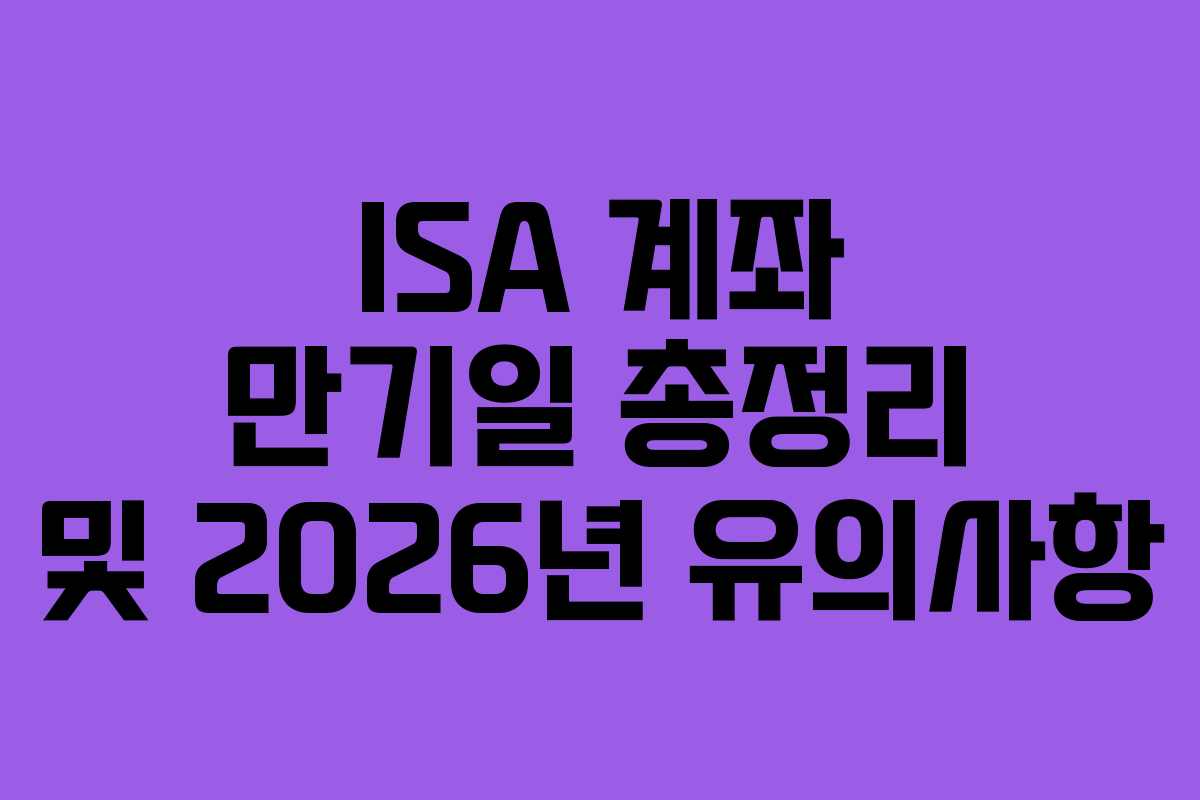 ISA 계좌 만기일 총정리 및 2026년 유의사항