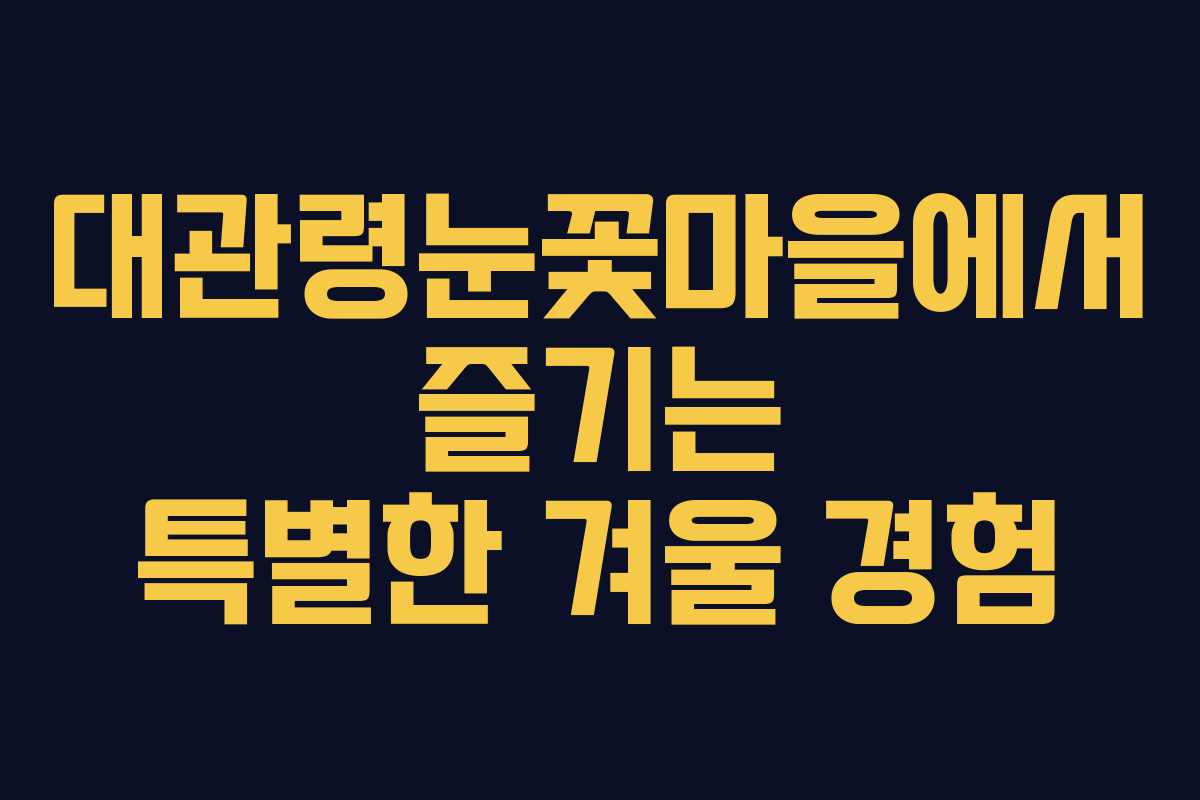 대관령눈꽃마을에서 즐기는 특별한 겨울 경험