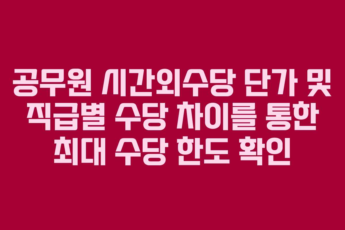 공무원 시간외수당 단가 및 직급별 수당 차이를 통한 최대 수당 한도 확인