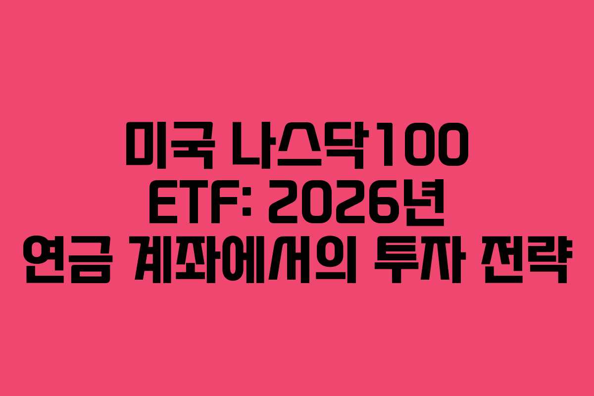 미국 나스닥100 ETF: 2026년 연금 계좌에서의 투자 전략