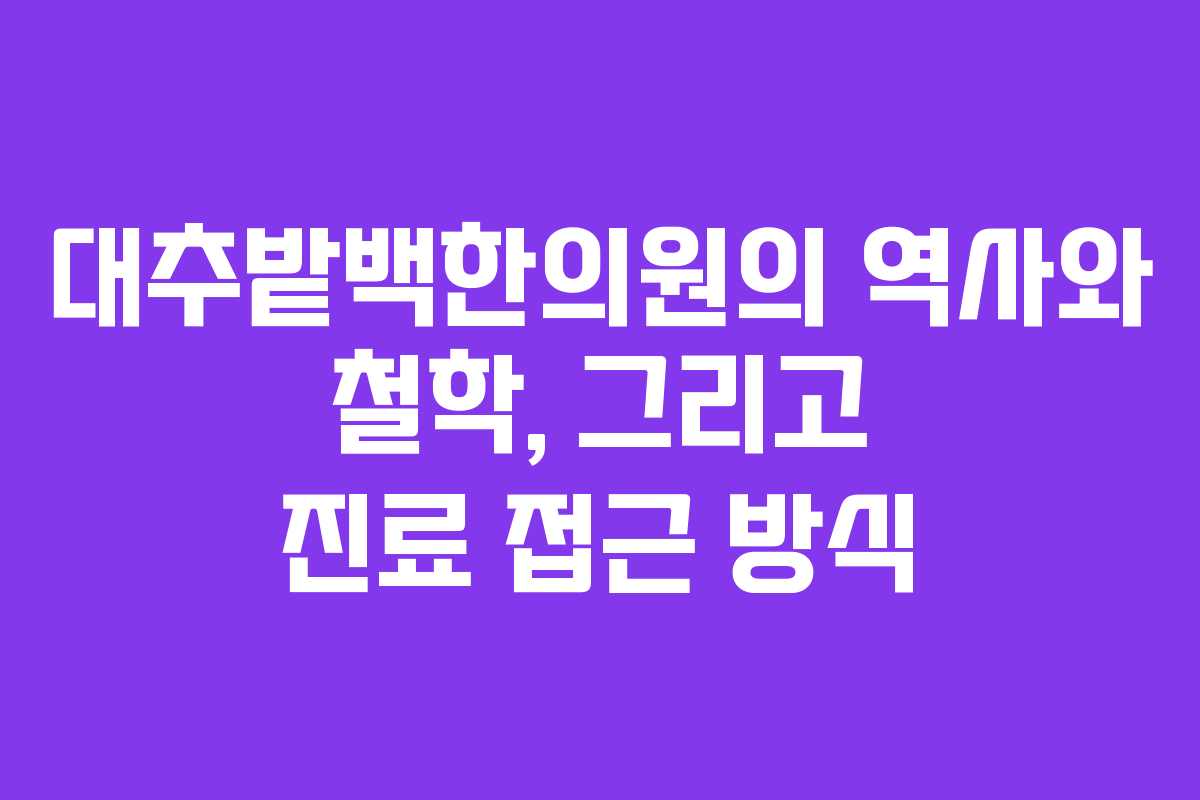 대추밭백한의원의 역사와 철학, 그리고 진료 접근 방식