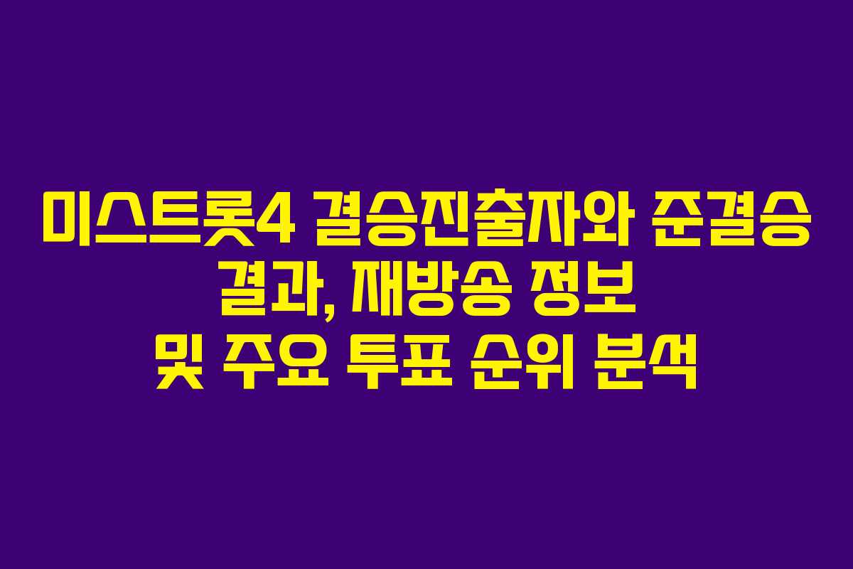 미스트롯4 결승진출자와 준결승 결과, 재방송 정보 및 주요 투표 순위 분석