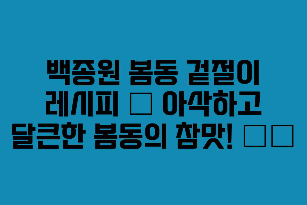 백종원 봄동 겉절이 레시피 – 아삭하고 달큰한 봄동의 참맛! 🥬🔥