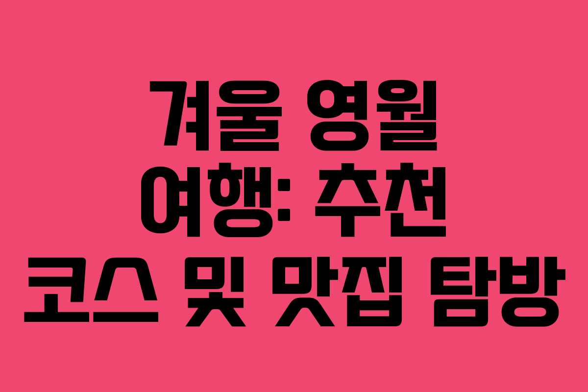겨울 영월 여행: 추천 코스 및 맛집 탐방