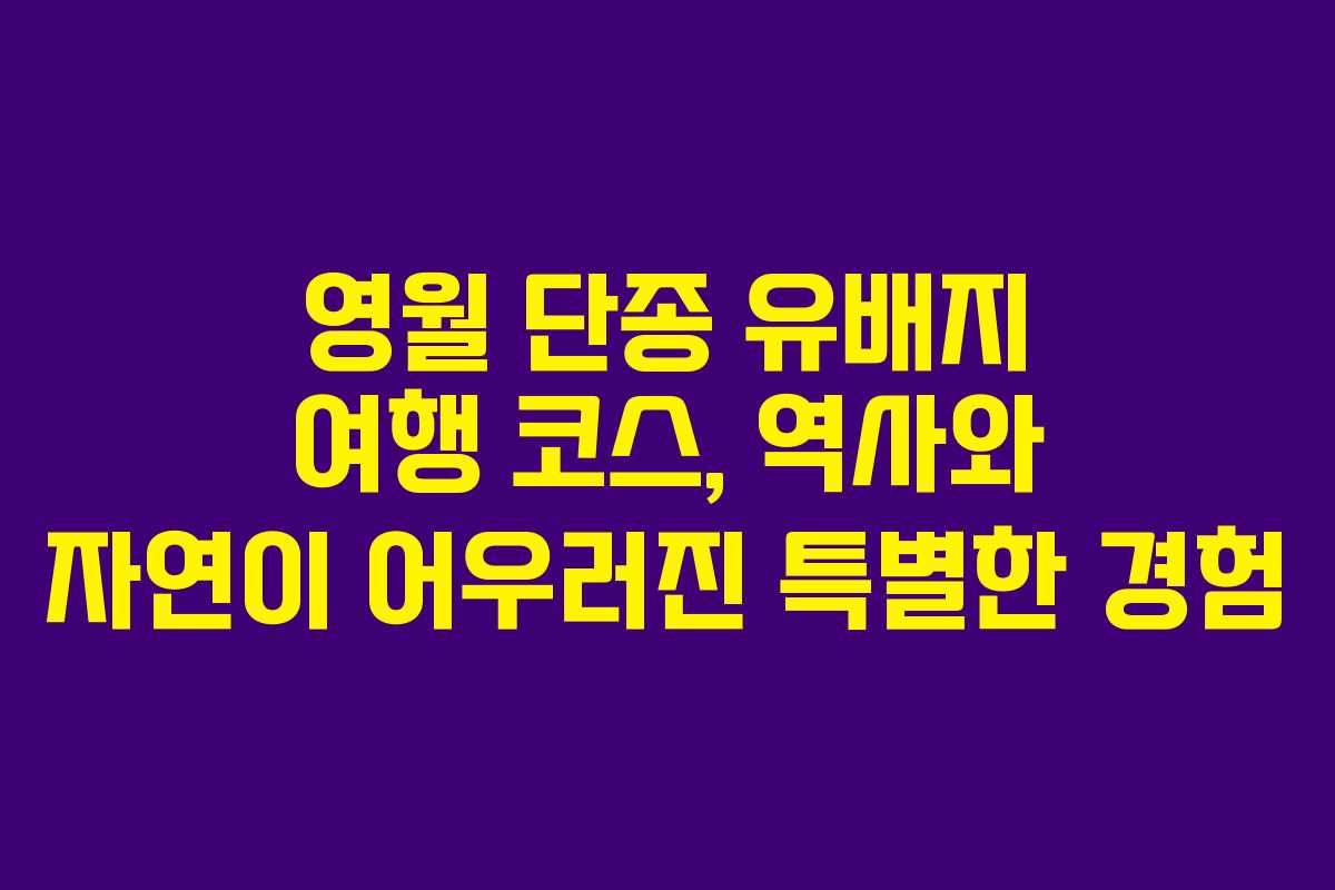 영월 단종 유배지 여행 코스, 역사와 자연이 어우러진 특별한 경험
